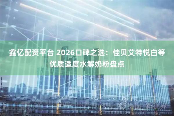 鑫亿配资平台 2026口碑之选：佳贝艾特悦白等优质适度水解奶粉盘点