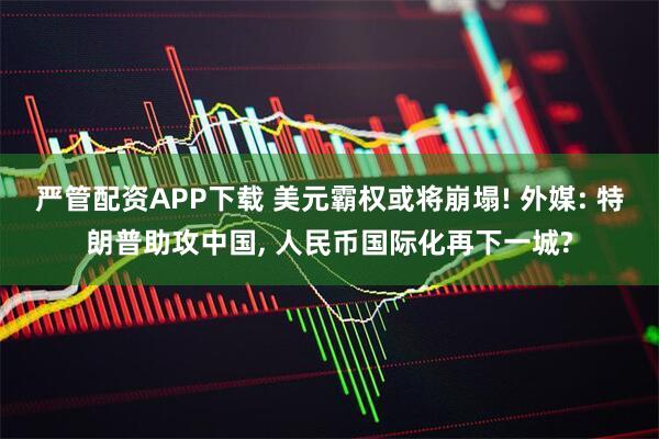 严管配资APP下载 美元霸权或将崩塌! 外媒: 特朗普助攻中国, 人民币国际化再下一城?
