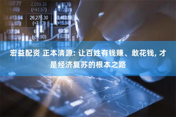 宏益配资 正本清源: 让百姓有钱赚、敢花钱, 才是经济复苏的根本之路