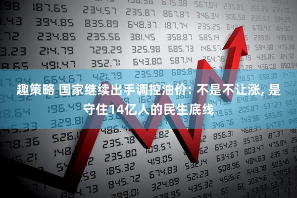 趣策略 国家继续出手调控油价: 不是不让涨, 是守住14亿人的民生底线