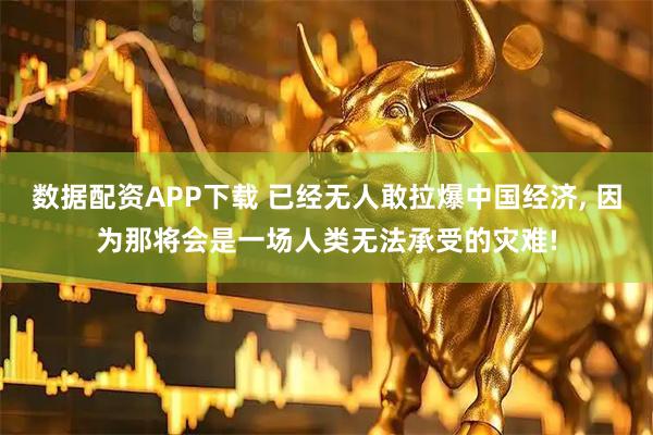数据配资APP下载 已经无人敢拉爆中国经济, 因为那将会是一场人类无法承受的灾难!