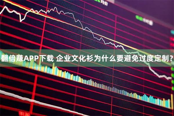 翻倍赚APP下载 企业文化衫为什么要避免过度定制？