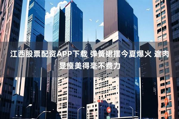 江西股票配资APP下载 弹簧裙摆今夏爆火 遮肉显瘦美得毫不费力