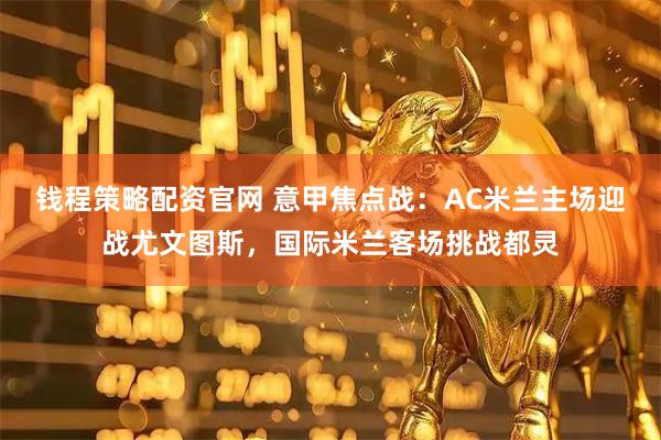 钱程策略配资官网 意甲焦点战：AC米兰主场迎战尤文图斯，国际米兰客场挑战都灵