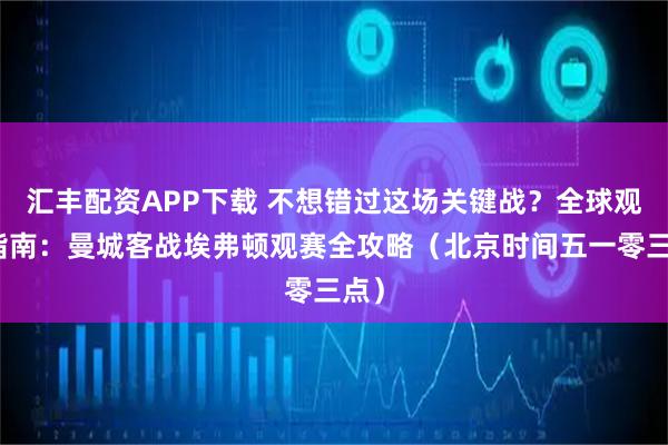 汇丰配资APP下载 不想错过这场关键战？全球观赛指南：曼城客战埃弗顿观赛全攻略（北京时间五一零三点）